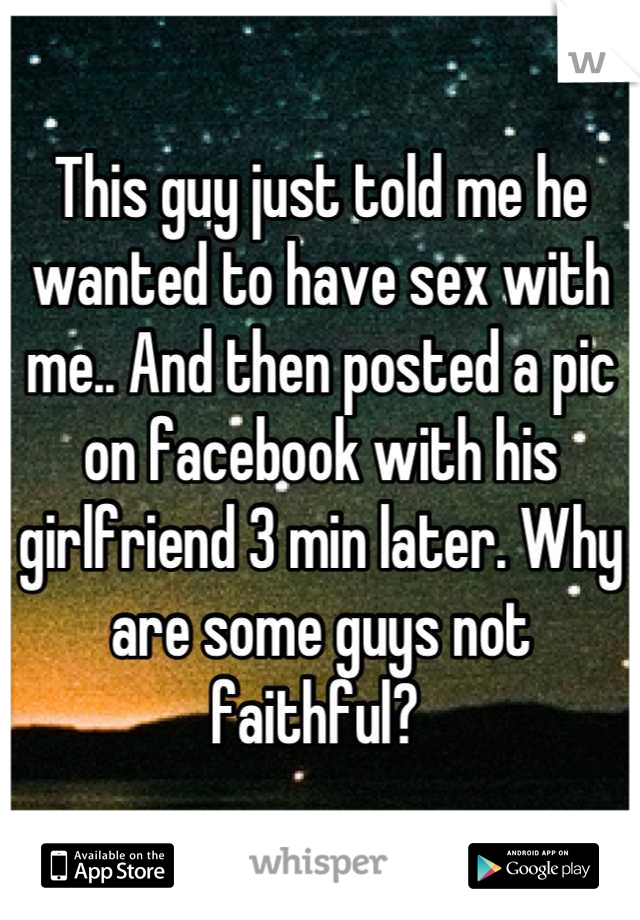 This guy just told me he wanted to have sex with me.. And then posted a pic on facebook with his girlfriend 3 min later. Why are some guys not faithful? 