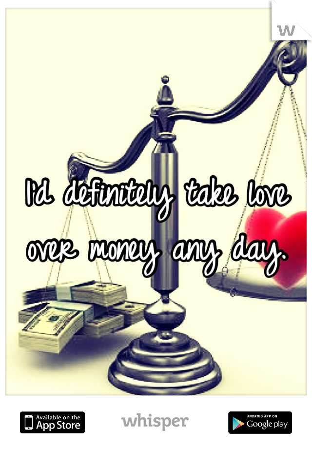 I'd definitely take love over money any day.