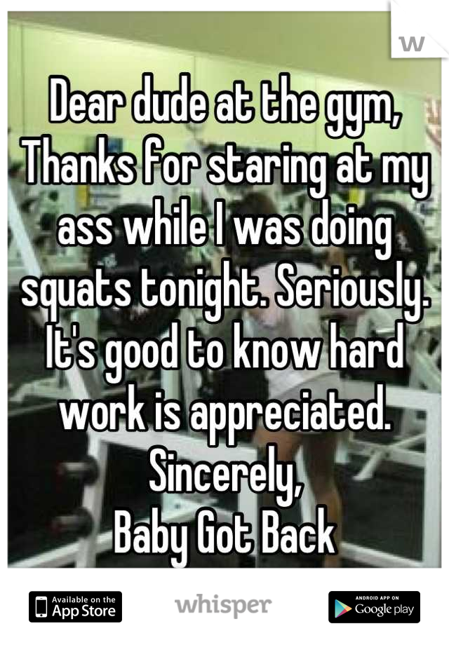 Dear dude at the gym,
Thanks for staring at my ass while I was doing squats tonight. Seriously. 
It's good to know hard work is appreciated. 
Sincerely,
Baby Got Back
