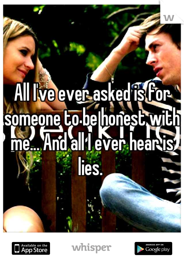 All I've ever asked is for someone to be honest with me... And all I ever hear is lies. 