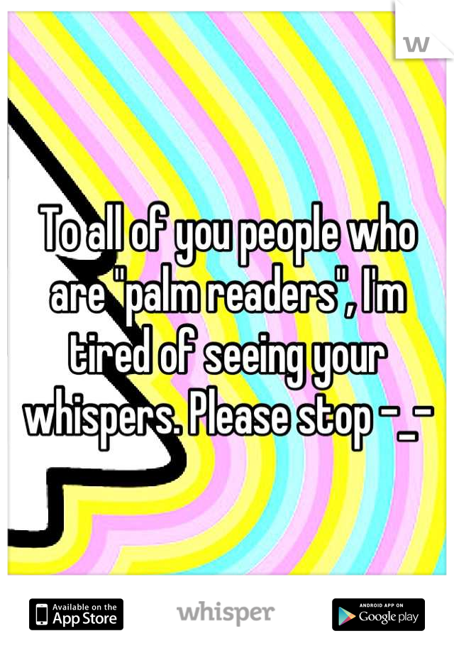 To all of you people who are "palm readers", I'm tired of seeing your whispers. Please stop -_-