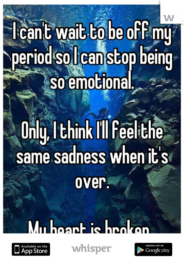 I can't wait to be off my period so I can stop being so emotional.

Only, I think I'll feel the same sadness when it's over. 

My heart is broken. 