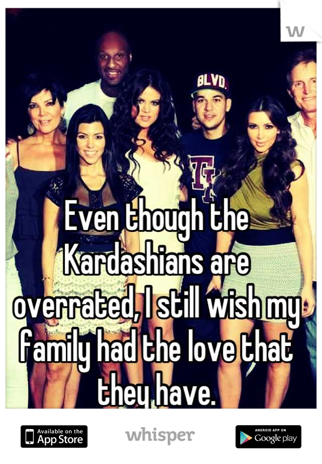 Even though the Kardashians are overrated, I still wish my family had the love that they have.