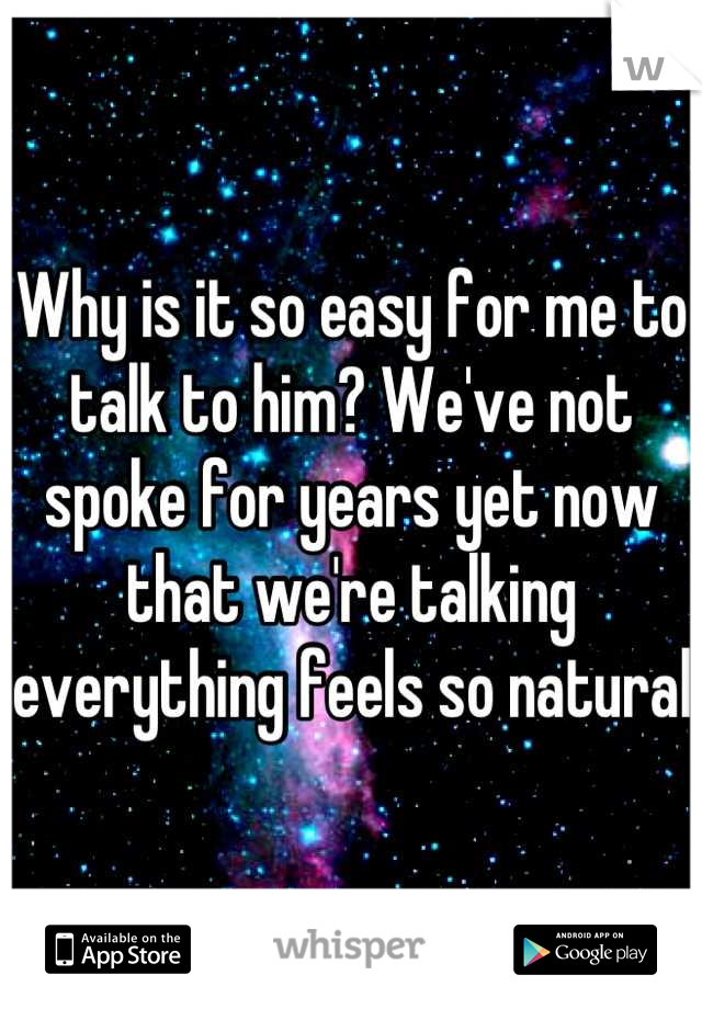 Why is it so easy for me to talk to him? We've not spoke for years yet now that we're talking everything feels so natural 