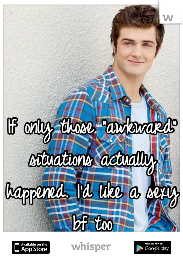 If only those "awkward" situations actually happened. I'd like a sexy bf too