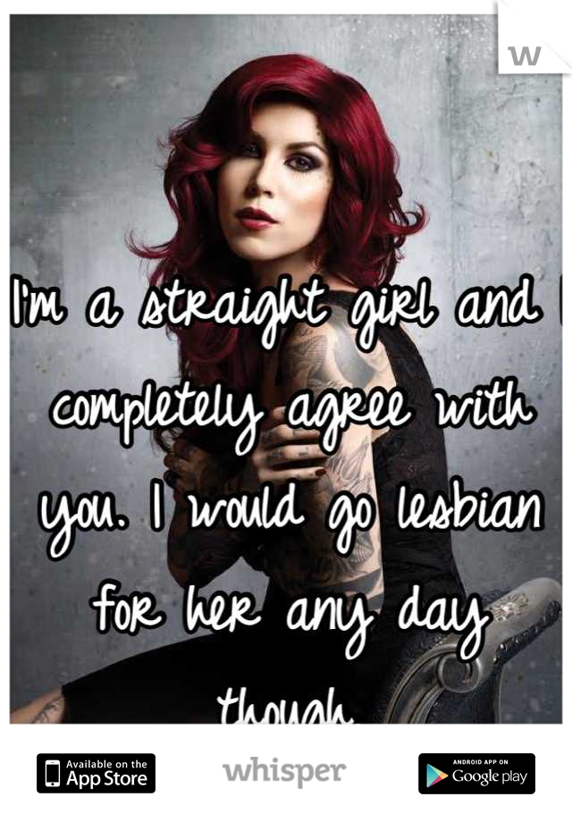 I'm a straight girl and I completely agree with you. I would go lesbian for her any day though.