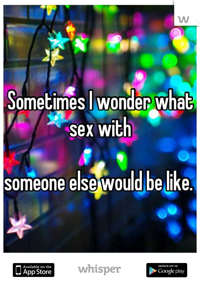 Sometimes I wonder what sex with 

someone else would be like. 