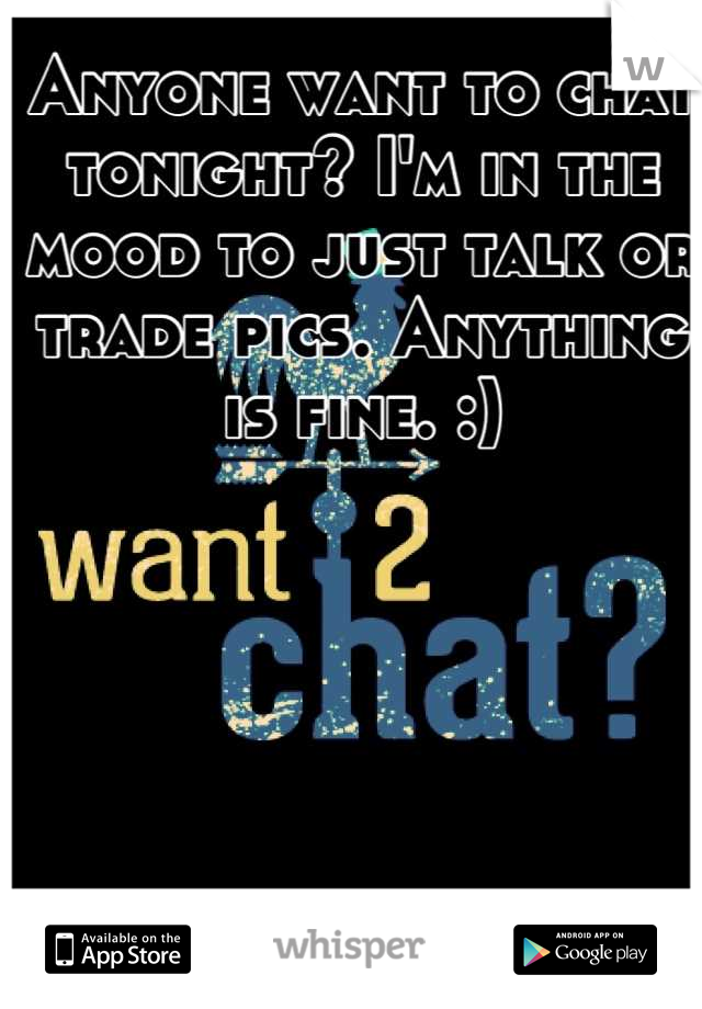 Anyone want to chat tonight? I'm in the mood to just talk or trade pics. Anything is fine. :)