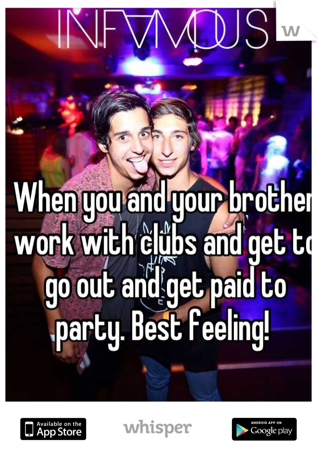 When you and your brother work with clubs and get to go out and get paid to party. Best feeling! 