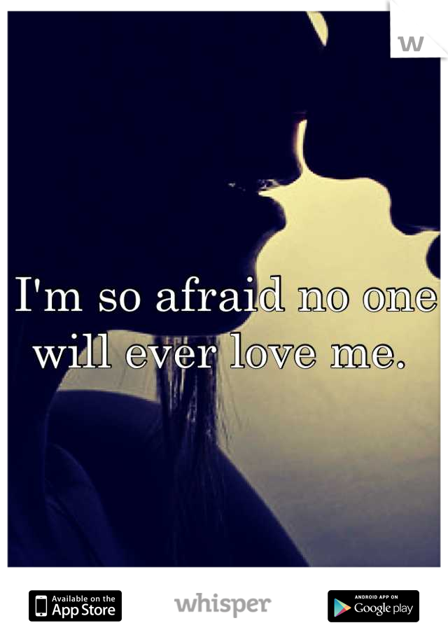 I'm so afraid no one will ever love me. 