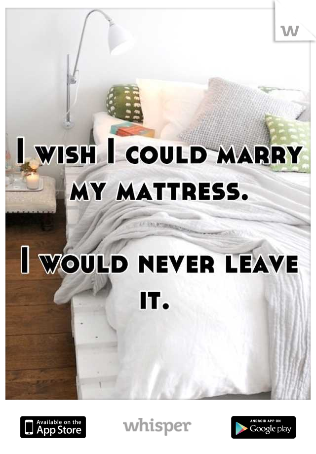 I wish I could marry my mattress. 

I would never leave it. 