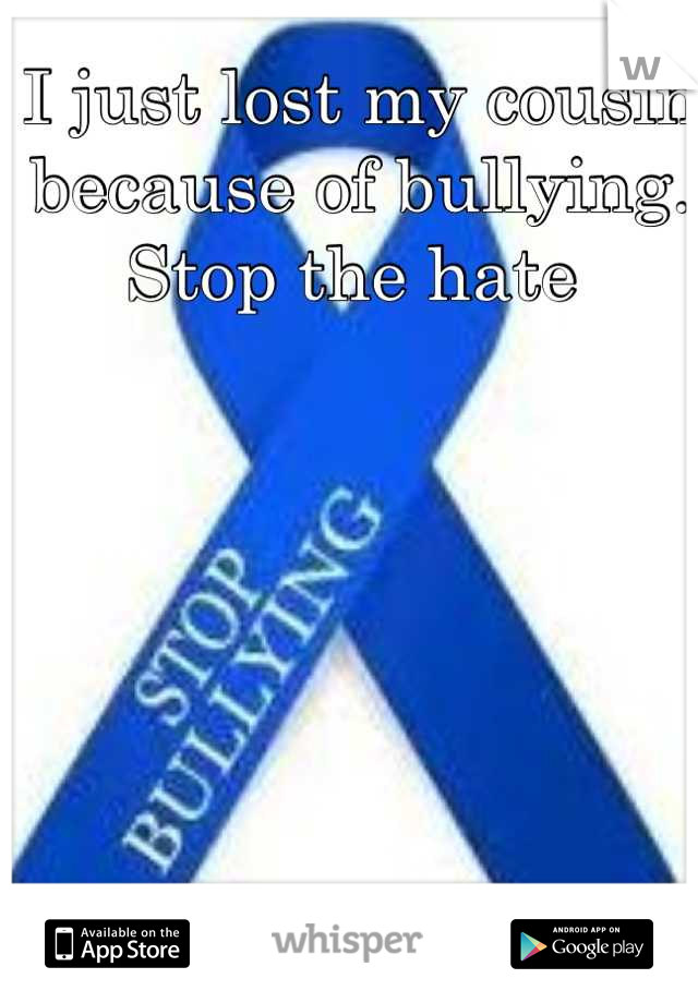 I just lost my cousin because of bullying. Stop the hate 