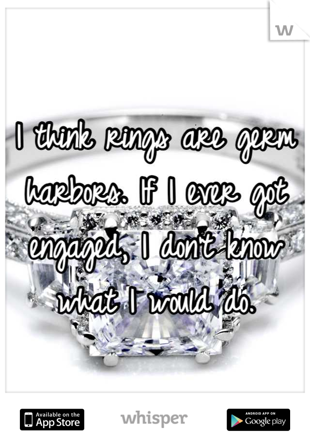 I think rings are germ harbors. If I ever got engaged, I don't know what I would do.