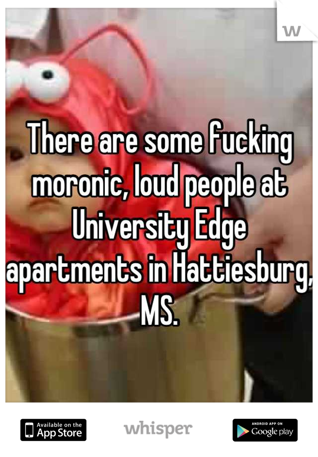 There are some fucking moronic, loud people at University Edge apartments in Hattiesburg, MS.