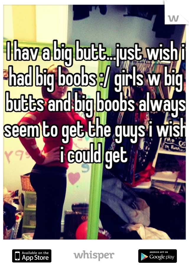 I hav a big butt...just wish i had big boobs :/ girls w big butts and big boobs always seem to get the guys i wish i could get 