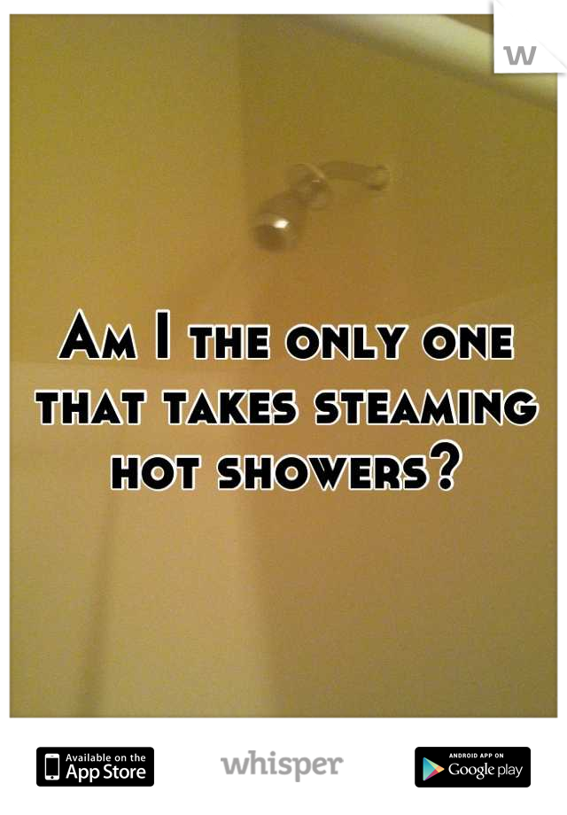 Am I the only one that takes steaming hot showers?