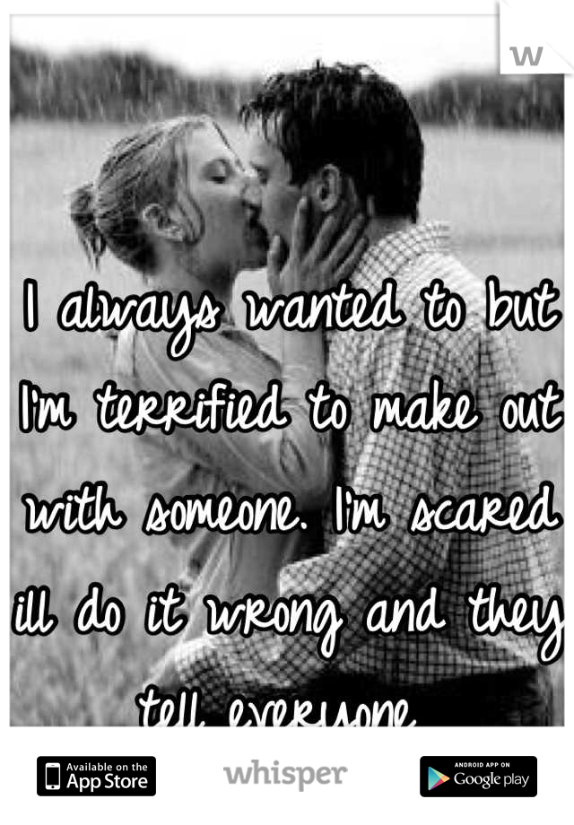 I always wanted to but I'm terrified to make out with someone. I'm scared ill do it wrong and they tell everyone 