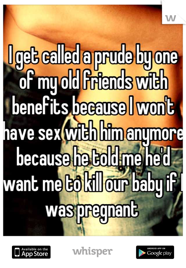 I get called a prude by one of my old friends with benefits because I won't have sex with him anymore because he told me he'd want me to kill our baby if I was pregnant 