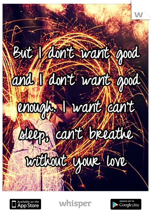 But I don't want good and I don't want good enough. I want can't sleep, can't breathe without your love