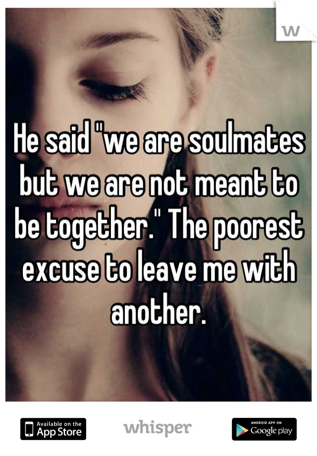 He said "we are soulmates but we are not meant to be together." The poorest excuse to leave me with another.