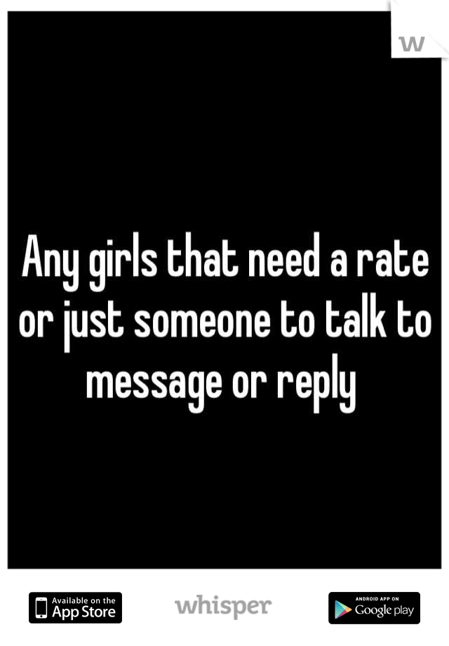 Any girls that need a rate or just someone to talk to message or reply 