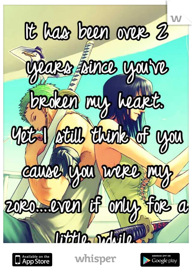 It has been over 2 years since you've broken my heart. 
Yet I still think of you cause you were my zoro....even if only for a little while.