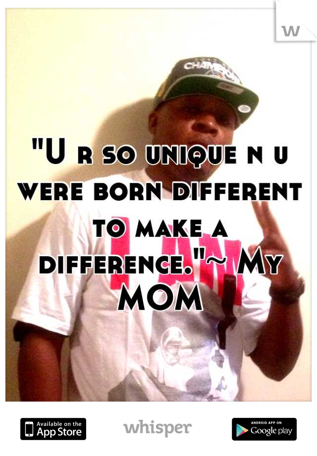 "U r so unique n u were born different to make a difference."~ My MOM