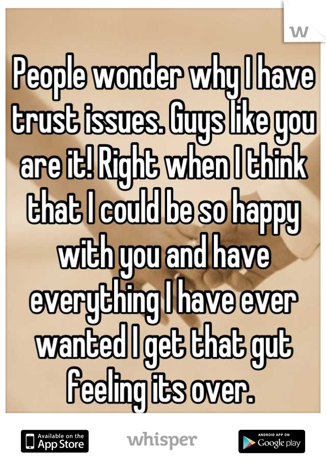 People wonder why I have trust issues. Guys like you are it! Right when I think that I could be so happy with you and have everything I have ever wanted I get that gut feeling its over. 