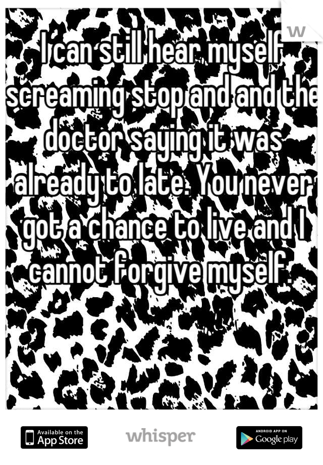 I can still hear myself screaming stop and and the doctor saying it was already to late. You never got a chance to live and I cannot forgive myself. 