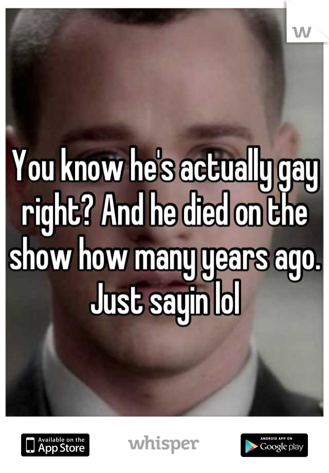 You know he's actually gay right? And he died on the show how many years ago. Just sayin lol