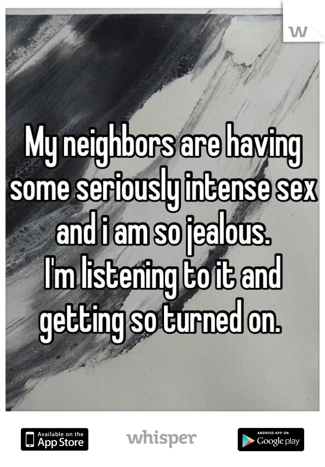 My neighbors are having some seriously intense sex and i am so jealous. 
I'm listening to it and getting so turned on. 