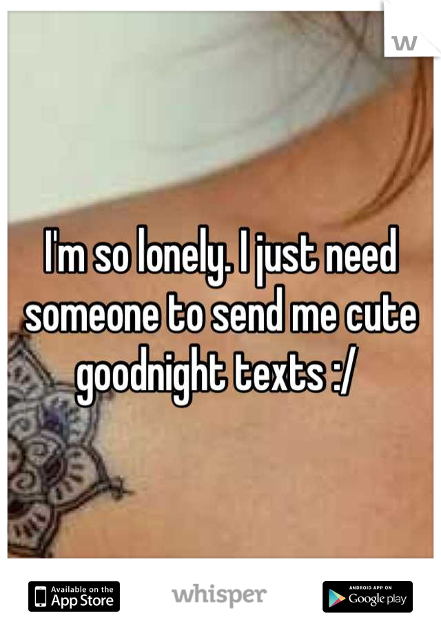 I'm so lonely. I just need someone to send me cute goodnight texts :/ 