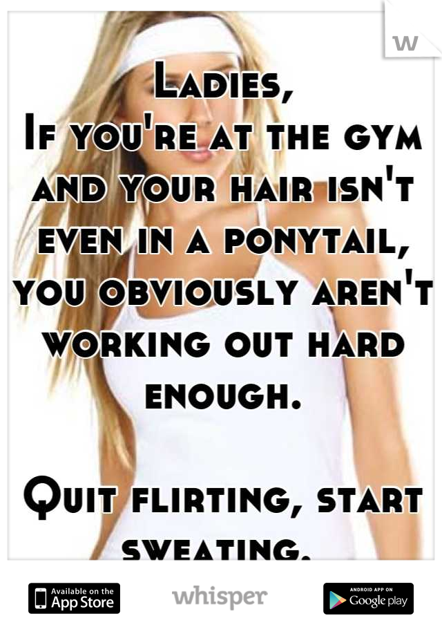 Ladies, 
If you're at the gym and your hair isn't even in a ponytail, you obviously aren't working out hard enough. 

Quit flirting, start sweating. 