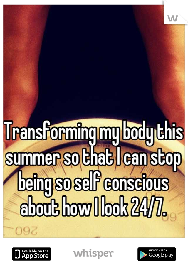 Transforming my body this summer so that I can stop being so self conscious about how I look 24/7.
 