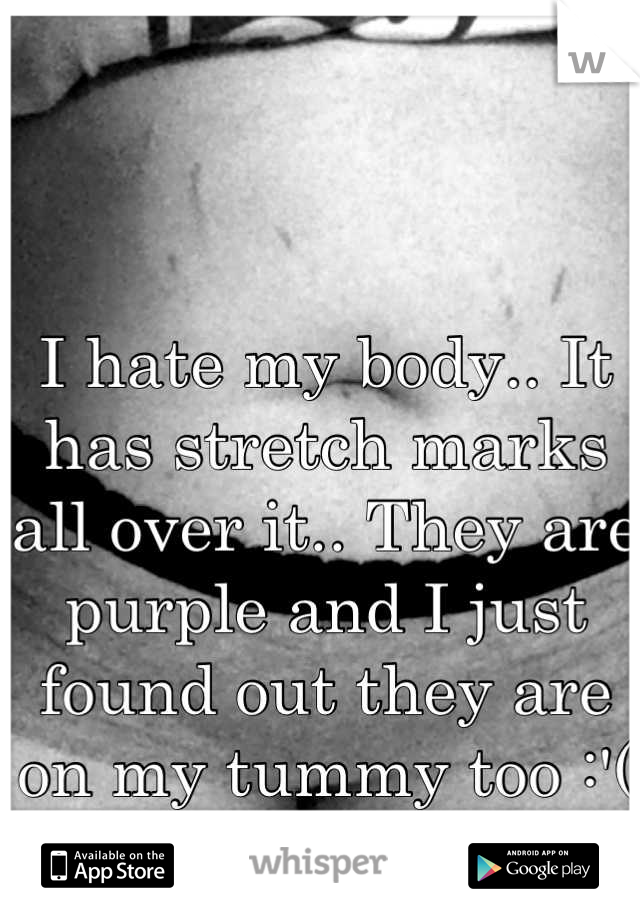 I hate my body.. It has stretch marks all over it.. They are purple and I just found out they are on my tummy too :'(