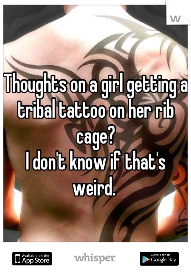 Thoughts on a girl getting a tribal tattoo on her rib cage?
I don't know if that's weird. 