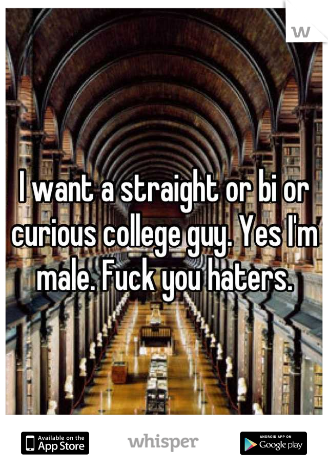 I want a straight or bi or curious college guy. Yes I'm male. Fuck you haters.