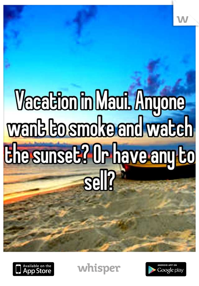 Vacation in Maui. Anyone want to smoke and watch the sunset? Or have any to sell?