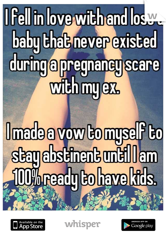 I fell in love with and lost a baby that never existed during a pregnancy scare with my ex.

I made a vow to myself to stay abstinent until I am 100% ready to have kids.