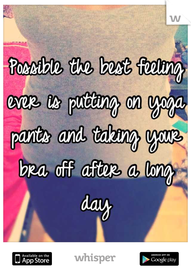 Possible the best feeling ever is putting on yoga pants and taking your bra off after a long day