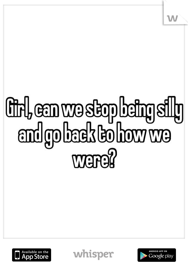 Girl, can we stop being silly and go back to how we were?