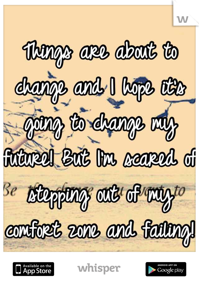 Things are about to change and I hope it's going to change my future! But I'm scared of stepping out of my comfort zone and failing! 