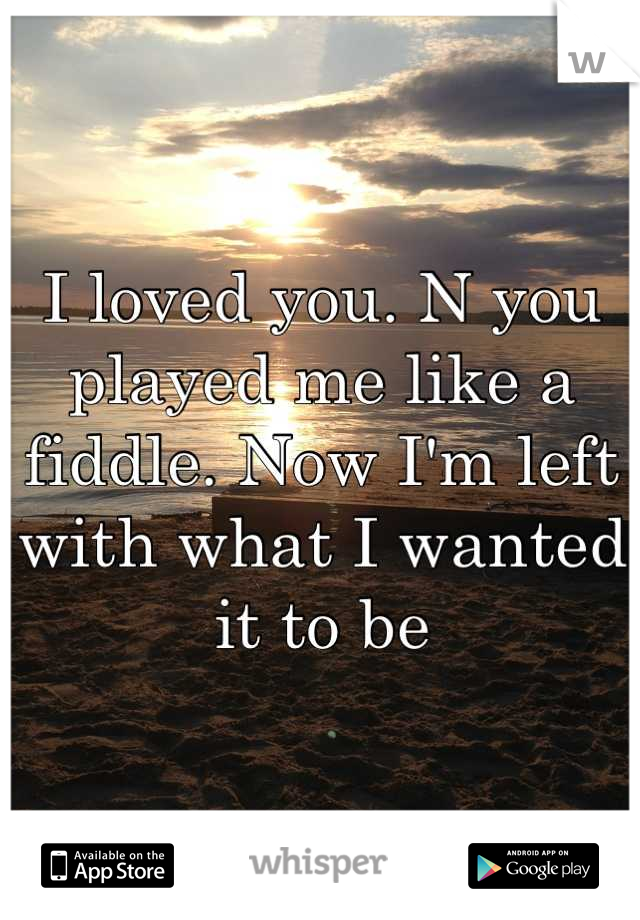 I loved you. N you played me like a fiddle. Now I'm left with what I wanted it to be