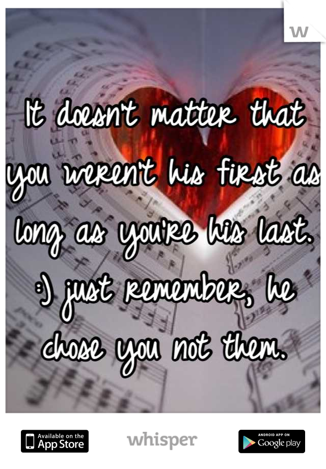 It doesn't matter that you weren't his first as long as you're his last. :) just remember, he chose you not them.