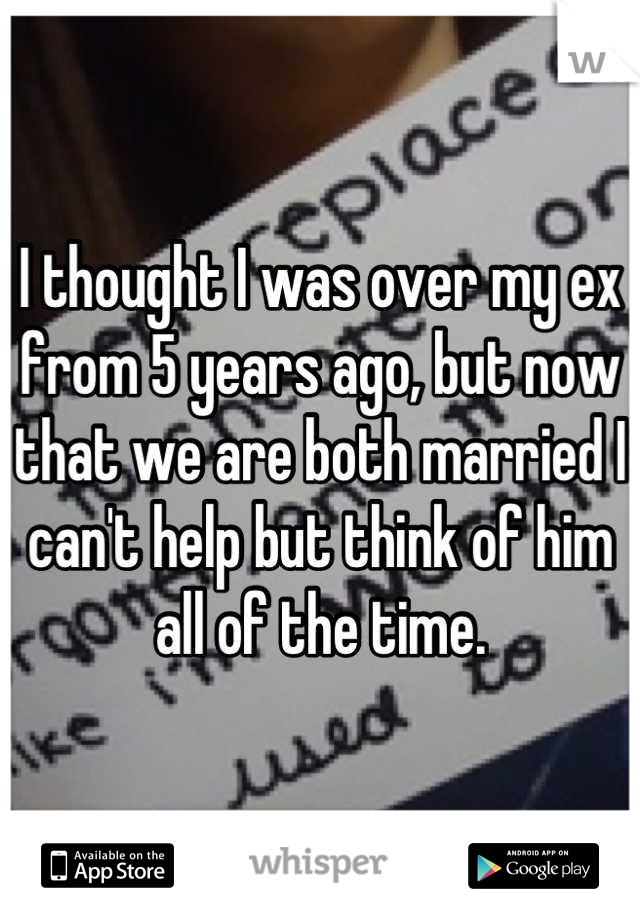 I thought I was over my ex from 5 years ago, but now that we are both married I can't help but think of him all of the time.