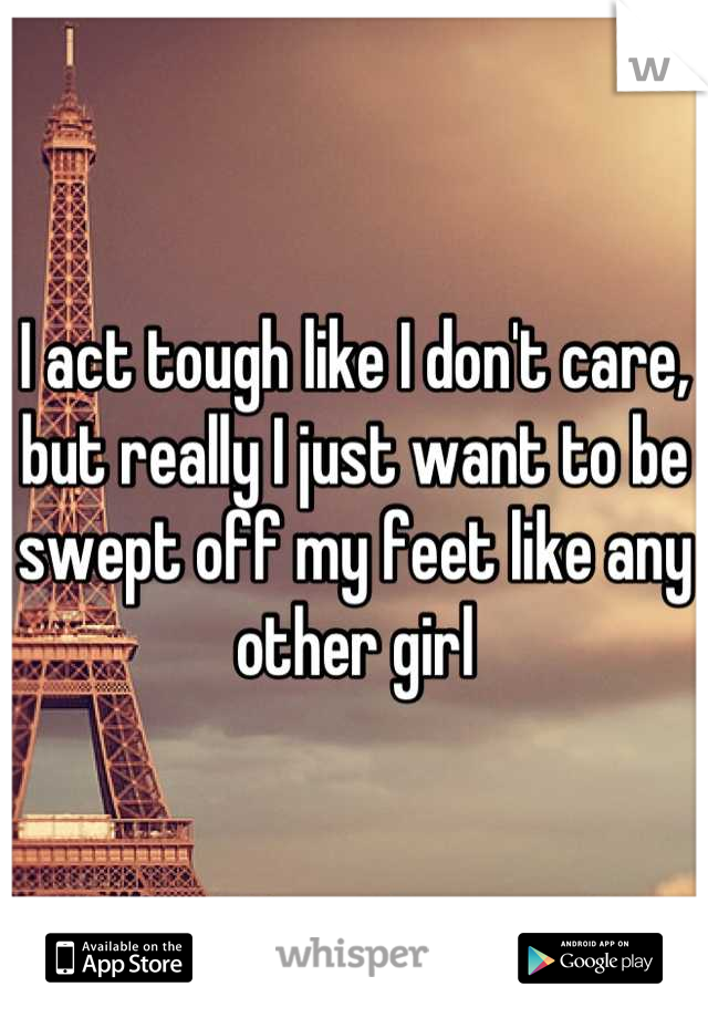 I act tough like I don't care, but really I just want to be swept off my feet like any other girl