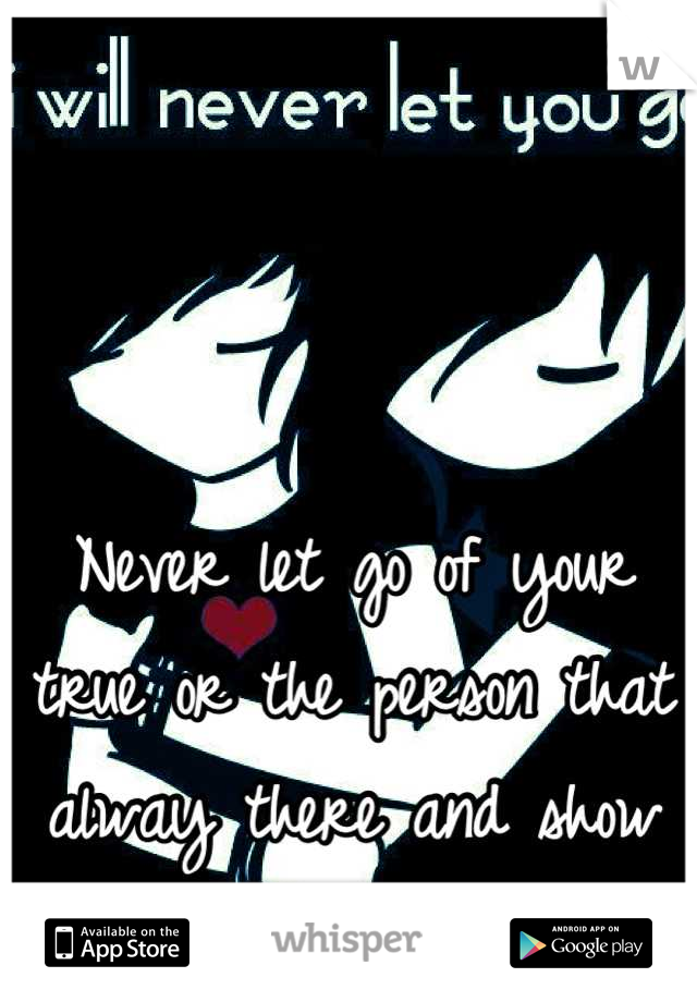 Never let go of your true or the person that alway there and show you that they love u 