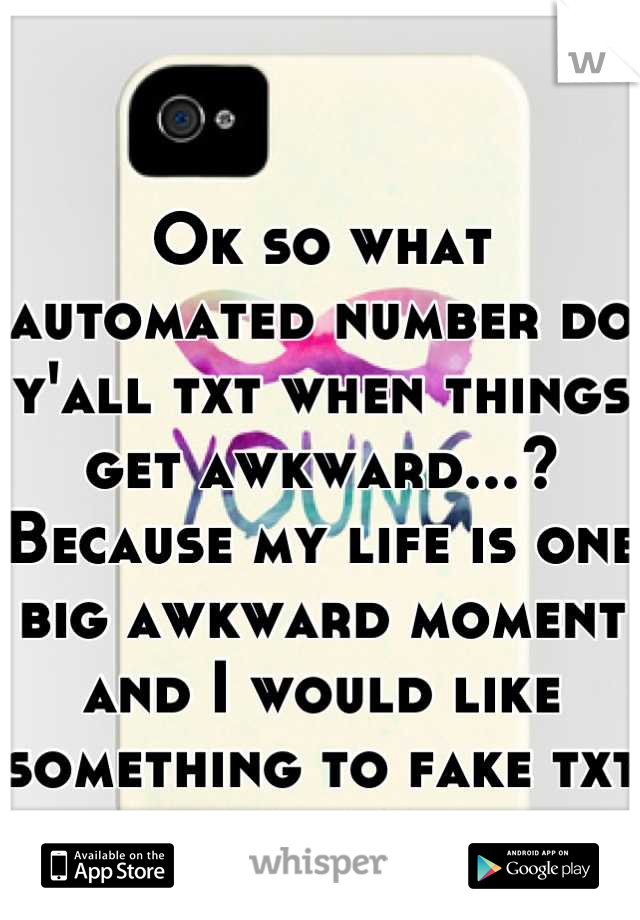 Ok so what automated number do y'all txt when things get awkward...? Because my life is one big awkward moment and I would like something to fake txt haha