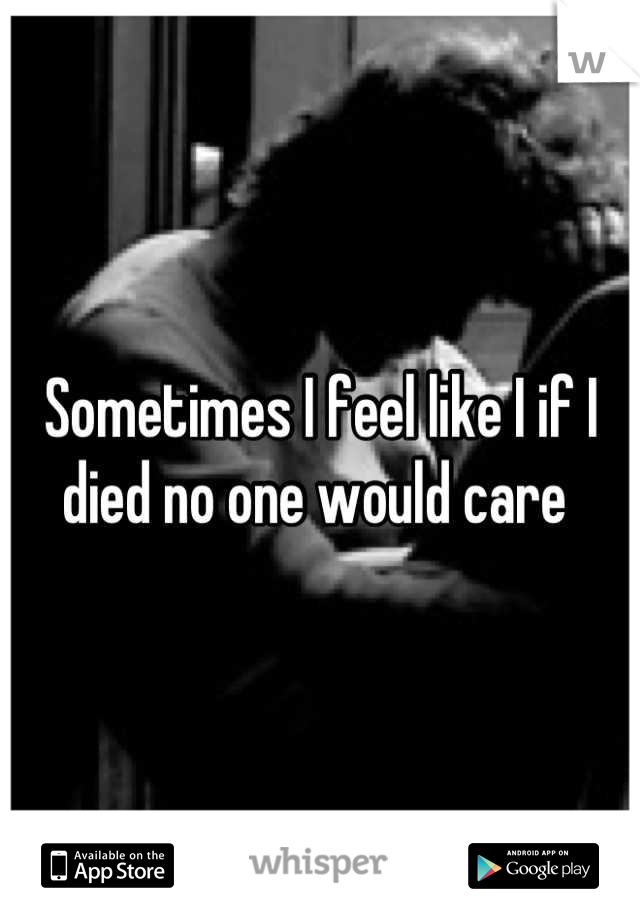 Sometimes I feel like I if I died no one would care 