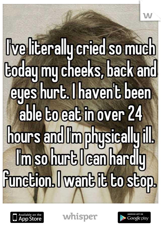 I've literally cried so much today my cheeks, back and eyes hurt. I haven't been able to eat in over 24 hours and I'm physically ill. I'm so hurt I can hardly function. I want it to stop. 